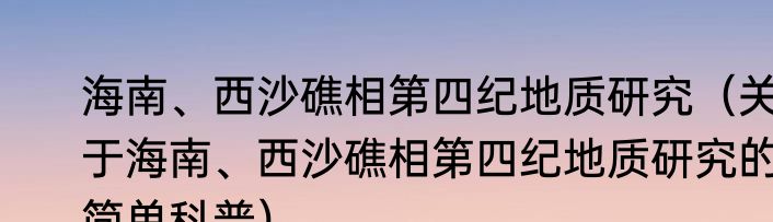 海南、西沙礁相第四纪地质研究（关于海南、西沙礁相第四纪地质研究的简单科普）
