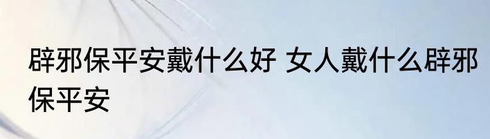 辟邪保平安戴什么好 女人戴什么辟邪保平安