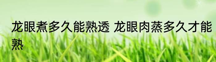 龙眼煮多久能熟透 龙眼肉蒸多久才能熟