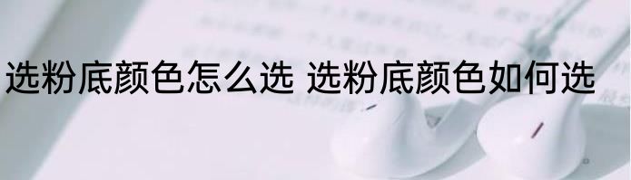 选粉底颜色怎么选 选粉底颜色如何选