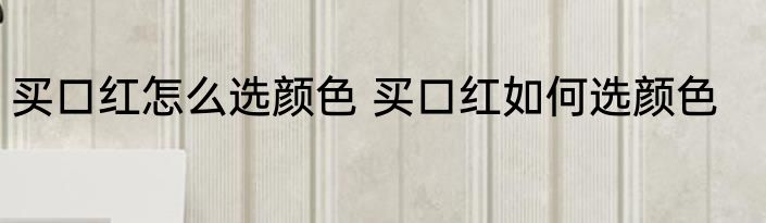 买口红怎么选颜色 买口红如何选颜色