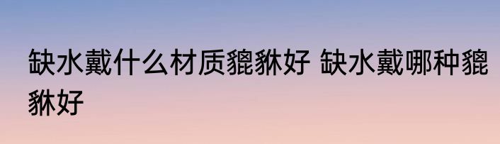 缺水戴什么材质貔貅好 缺水戴哪种貔貅好