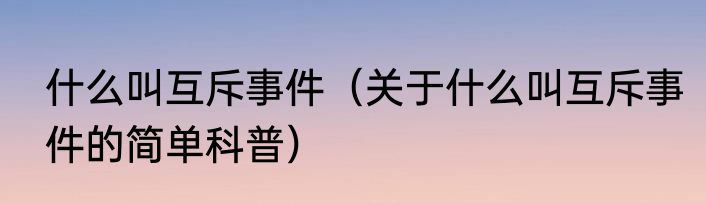 什么叫互斥事件（关于什么叫互斥事件的简单科普）