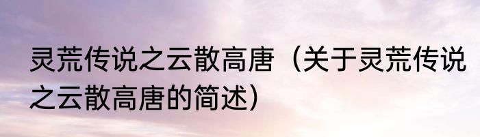 灵荒传说之云散高唐（关于灵荒传说之云散高唐的简述）