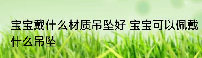 宝宝戴什么材质吊坠好 宝宝可以佩戴什么吊坠