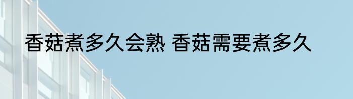 香菇煮多久会熟 香菇需要煮多久