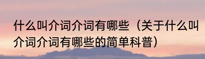 什么叫介词介词有哪些（关于什么叫介词介词有哪些的简单科普）