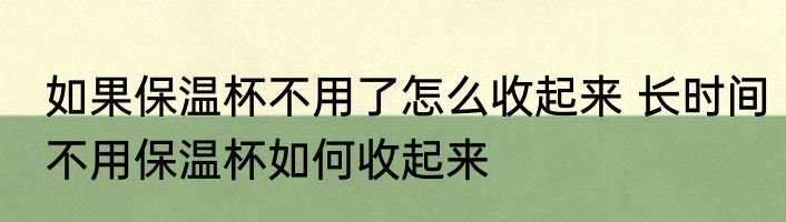 如果保温杯不用了怎么收起来 长时间不用保温杯如何收起来