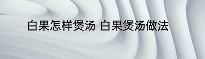 白果怎样煲汤 白果煲汤做法