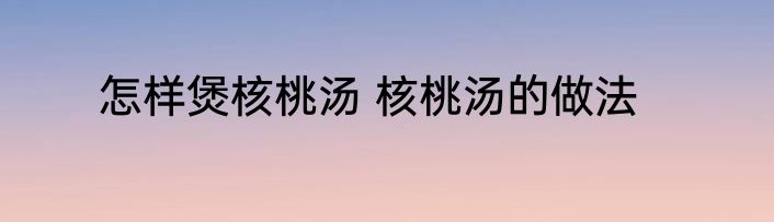 怎样煲核桃汤 核桃汤的做法