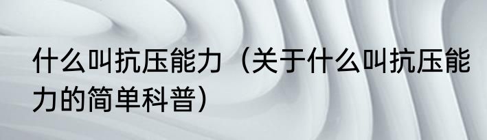 什么叫抗压能力（关于什么叫抗压能力的简单科普）