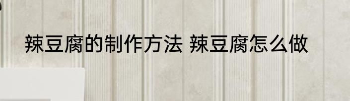 辣豆腐的制作方法 辣豆腐怎么做