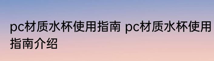 pc材质水杯使用指南 pc材质水杯使用指南介绍
