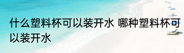 什么塑料杯可以装开水 哪种塑料杯可以装开水