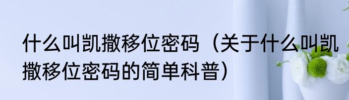 什么叫凯撒移位密码（关于什么叫凯撒移位密码的简单科普）