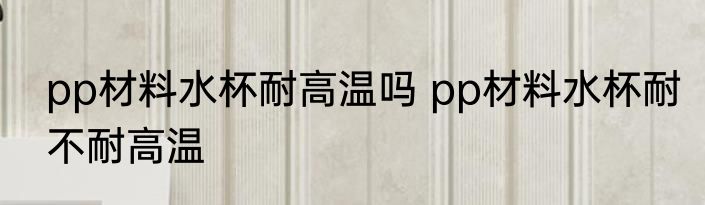 pp材料水杯耐高温吗 pp材料水杯耐不耐高温