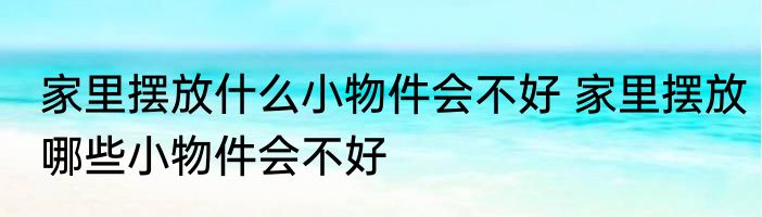 家里摆放什么小物件会不好 家里摆放哪些小物件会不好