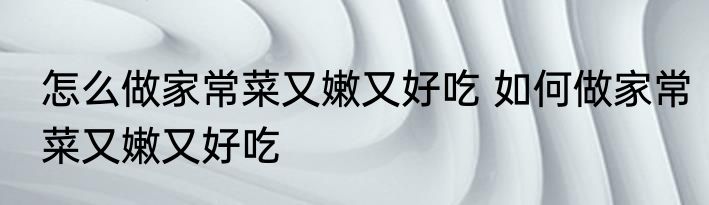 怎么做家常菜又嫩又好吃 如何做家常菜又嫩又好吃