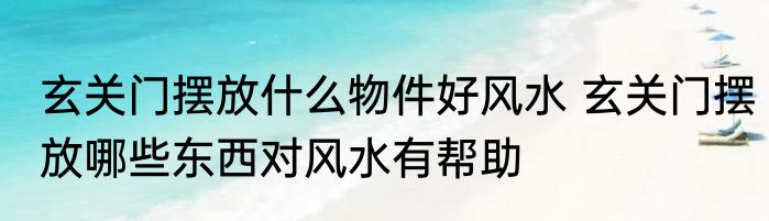 玄关门摆放什么物件好风水 玄关门摆放哪些东西对风水有帮助