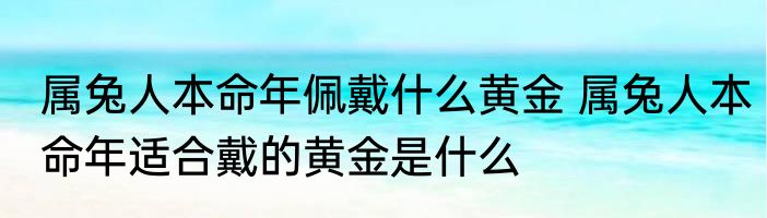 属兔人本命年佩戴什么黄金 属兔人本命年适合戴的黄金是什么
