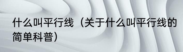什么叫平行线（关于什么叫平行线的简单科普）