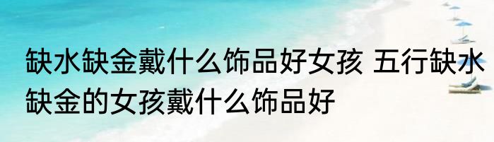 缺水缺金戴什么饰品好女孩 五行缺水缺金的女孩戴什么饰品好