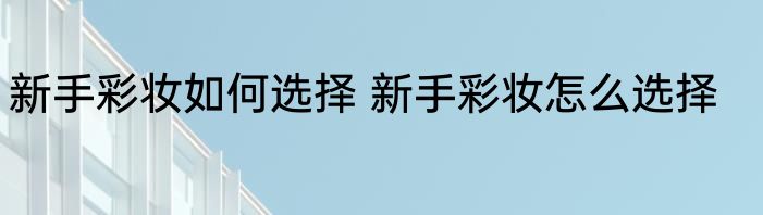 新手彩妆如何选择 新手彩妆怎么选择