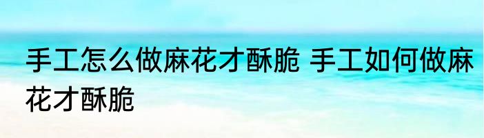 手工怎么做麻花才酥脆 手工如何做麻花才酥脆