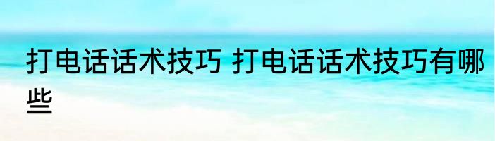 打电话话术技巧 打电话话术技巧有哪些