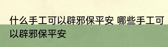 什么手工可以辟邪保平安 哪些手工可以辟邪保平安