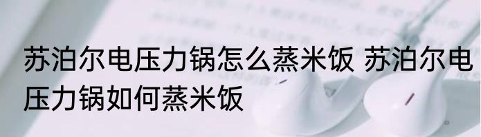 苏泊尔电压力锅怎么蒸米饭 苏泊尔电压力锅如何蒸米饭