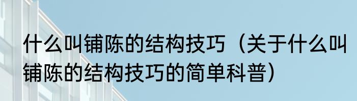 什么叫铺陈的结构技巧（关于什么叫铺陈的结构技巧的简单科普）