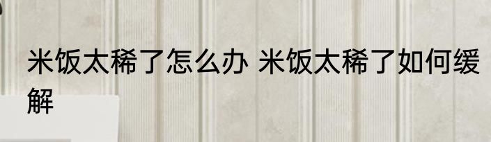 米饭太稀了怎么办 米饭太稀了如何缓解