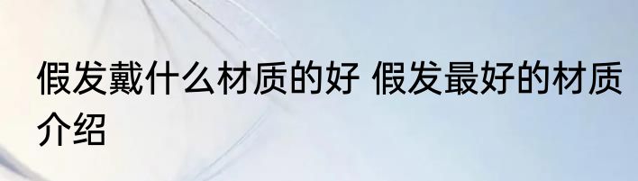 假发戴什么材质的好 假发最好的材质介绍