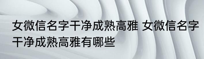 女微信名字干净成熟高雅 女微信名字干净成熟高雅有哪些