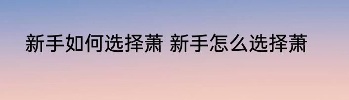 新手如何选择萧 新手怎么选择萧