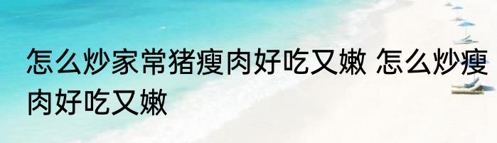 怎么炒家常猪瘦肉好吃又嫩 怎么炒瘦肉好吃又嫩
