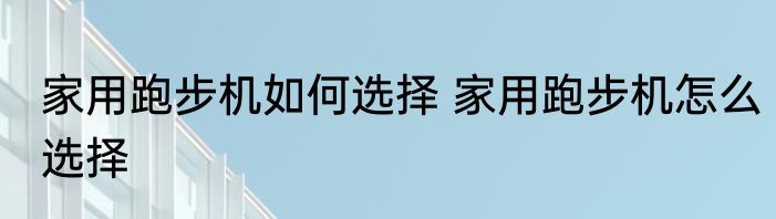 家用跑步机如何选择 家用跑步机怎么选择