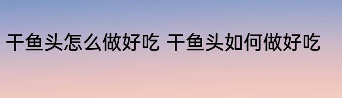 干鱼头怎么做好吃 干鱼头如何做好吃