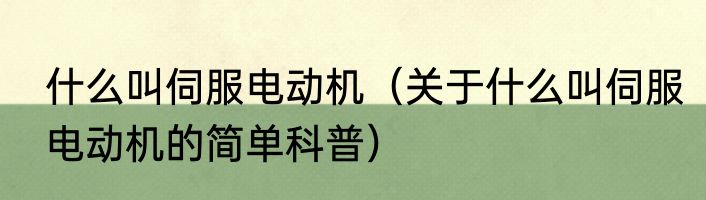 什么叫伺服电动机（关于什么叫伺服电动机的简单科普）