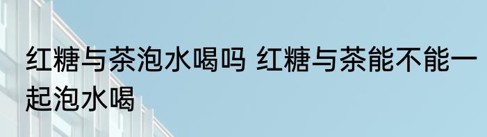 红糖与茶泡水喝吗 红糖与茶能不能一起泡水喝