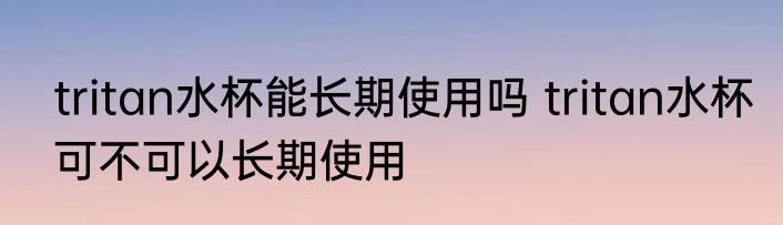 tritan水杯能长期使用吗 tritan水杯可不可以长期使用