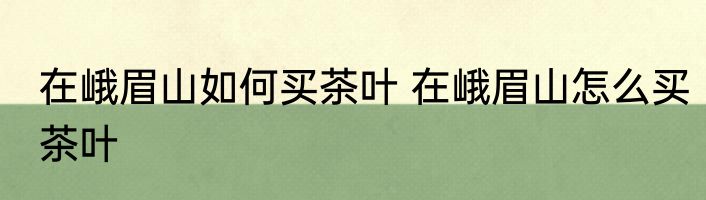 在峨眉山如何买茶叶 在峨眉山怎么买茶叶
