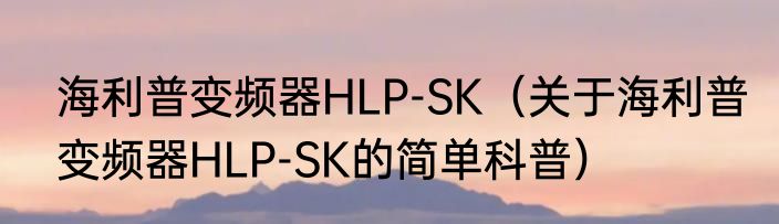 海利普变频器HLP-SK（关于海利普变频器HLP-SK的简单科普）