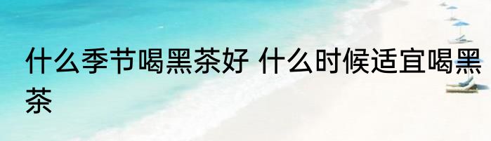 什么季节喝黑茶好 什么时候适宜喝黑茶