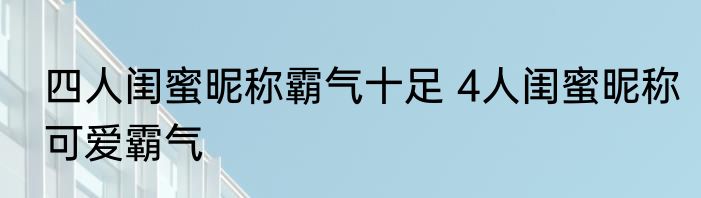 四人闺蜜昵称霸气十足 4人闺蜜昵称可爱霸气
