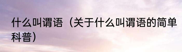 什么叫谓语（关于什么叫谓语的简单科普）
