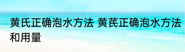 黄氏正确泡水方法 黄芪正确泡水方法和用量