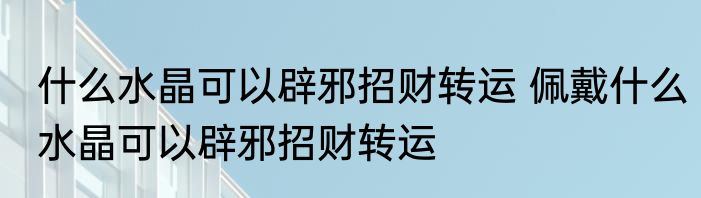 什么水晶可以辟邪招财转运 佩戴什么水晶可以辟邪招财转运
