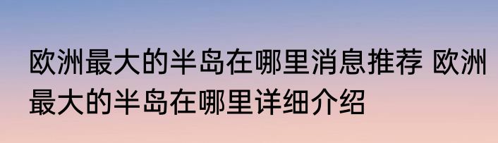 欧洲最大的半岛在哪里消息推荐 欧洲最大的半岛在哪里详细介绍